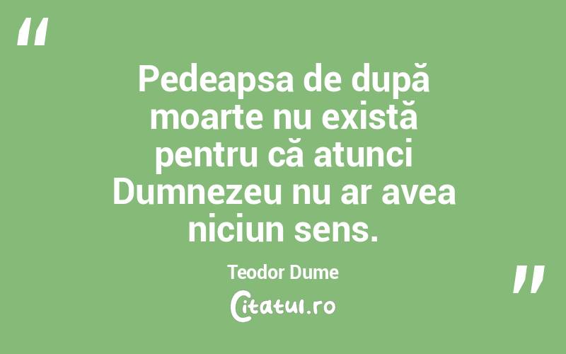 Pedeapsa de după moarte nu există pentru că atunci Dumnezeu nu ar avea niciun sens. Teodor Dume
