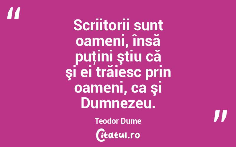 Scriitorii sunt oameni, însă puţini ştiu că şi ei trăiesc prin oameni, ca şi Dumnezeu. Teodor Dume