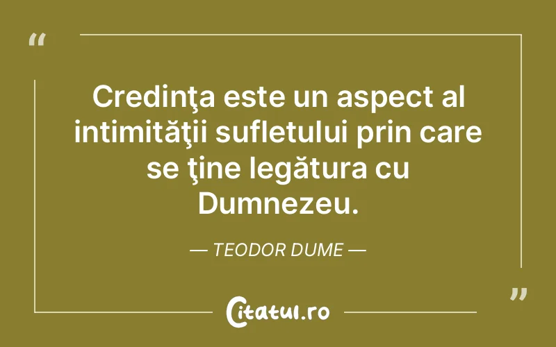 Credinţa este un aspect al intimităţii sufletului prin care se ţine legătura cu Dumnezeu. Teodor Dume