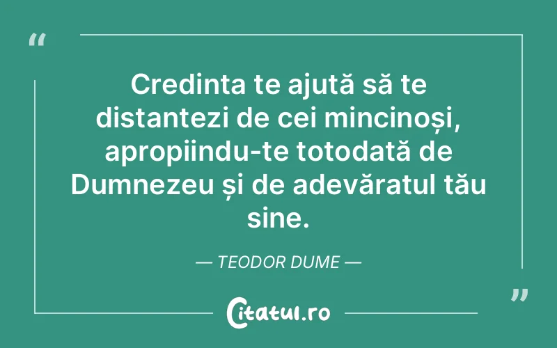 Credința te ajută să te distanțezi de cei mincinoși, apropiindu-te totodată de Dumnezeu și de adevăratul tău sine. Teodor Dume