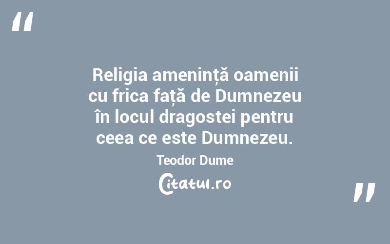 Religia ameninţă oamenii cu frica faţă de Dumnezeu în locul dragostei pentru ceea ce este Dumnezeu. Teodor Dume