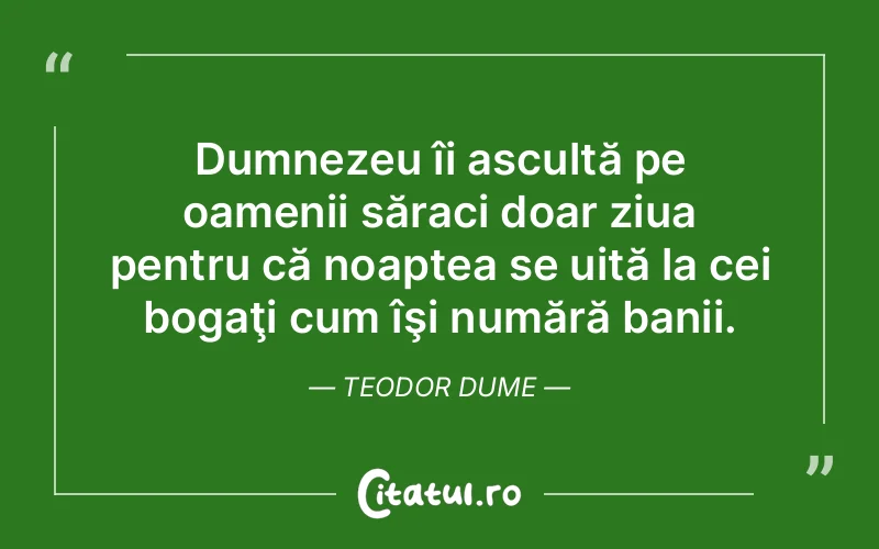 Dumnezeu îi ascultă pe oamenii săraci doar ziua pentru că noaptea se uită la cei bogaţi cum îşi numără banii. Teodor Dume