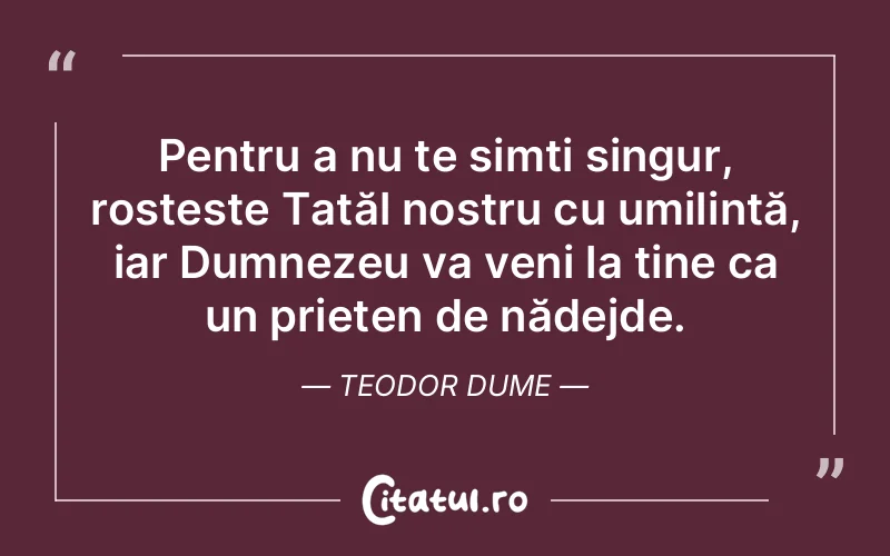 Pentru a nu te simți singur, rostește Tatăl nostru cu umilință, iar Dumnezeu va veni la tine ca un prieten de nădejde. Teodor Dume