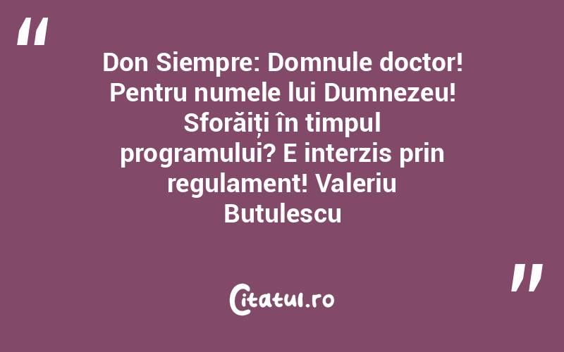 Don Siempre: Domnule doctor! Pentru numele lui Dumnezeu! Sforăiţi în timpul programului? E interzis prin regulament! Valeriu Butulescu