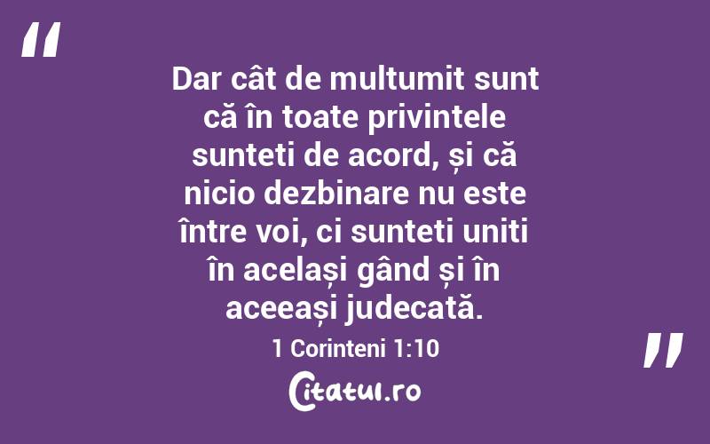 Dar cât de mulțumit sunt că în toate privințele sunteți de acord, și că nicio dezbinare nu este între voi, ci sunteți uniți în același gând și în aceeași judecată. 1 Corinteni 1:10