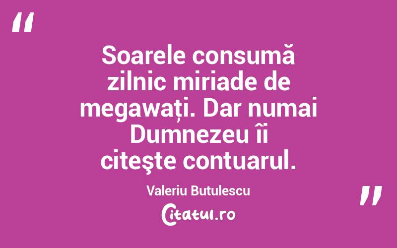 Soarele consumă zilnic miriade de megawaţi. Dar numai Dumnezeu îi citeşte contuarul. Valeriu Butulescu