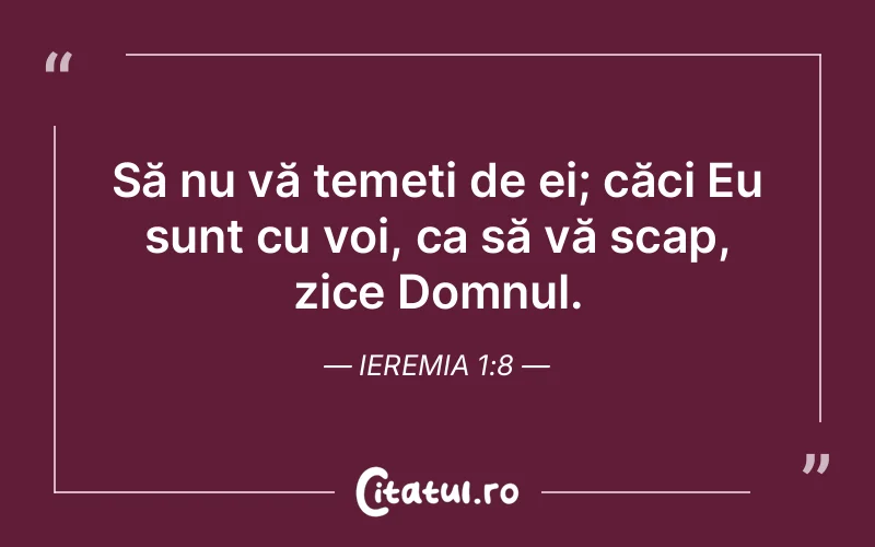 Să nu vă temeți de ei; căci Eu sunt cu voi, ca să vă scap, zice Domnul. Ieremia 1:8