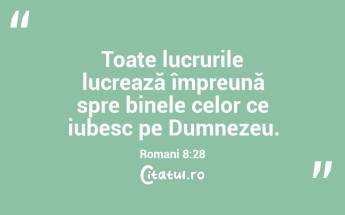 Toate lucrurile lucrează împreună spre binele celor ce iubesc pe Dumnezeu. Romani 8:28...