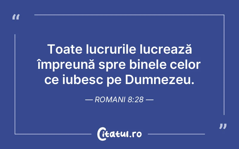 Toate lucrurile lucrează împreună spre binele celor ce iubesc pe Dumnezeu. Romani 8:28