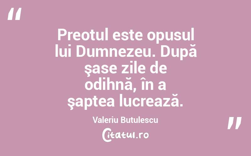 Preotul este opusul lui Dumnezeu. După şase zile de odihnă, în a şaptea lucrează. Valeriu Butulescu
