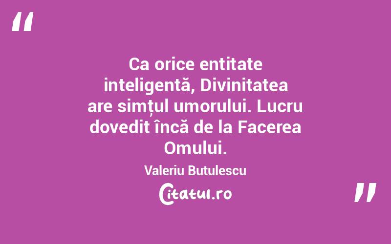 Ca orice entitate inteligentă, Divinitatea are simţul umorului. Lucru dovedit încă de la Facerea Omului. Valeriu Butulescu
