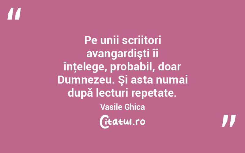 Pe unii scriitori avangardişti îi înţelege, probabil, doar Dumnezeu. Şi asta numai după lecturi repetate. Vasile Ghica