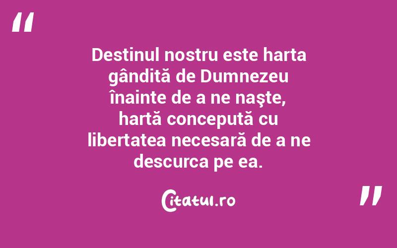 Destinul nostru este harta gândită de Dumnezeu înainte de a ne naşte, hartă concepută cu libertatea necesară de a ne descurca pe ea.  