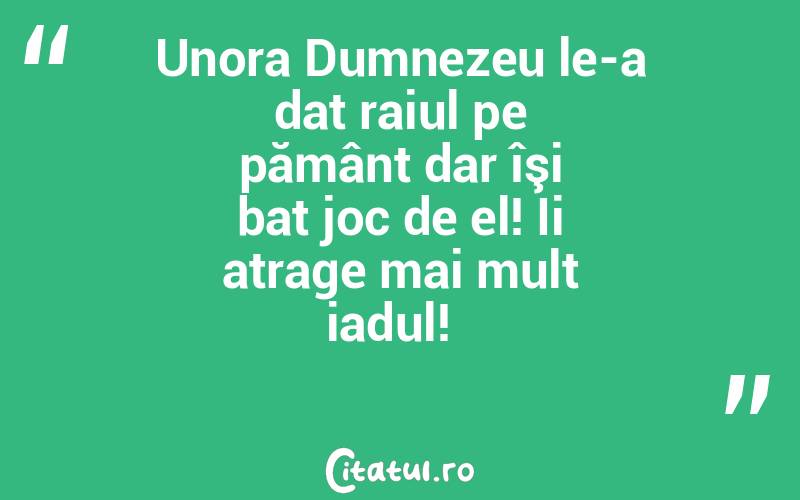Unora Dumnezeu le-a dat raiul pe pământ dar îşi bat joc de el! Ii atrage mai mult iadul!  