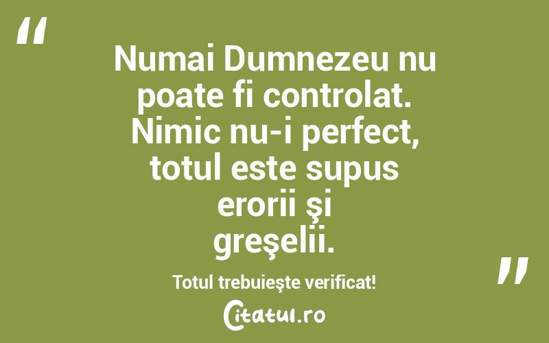 Numai Dumnezeu nu poate fi controlat. Nimic nu-i perfect, totul este supus erorii şi greşelii. Totul trebuieşte verificat!  