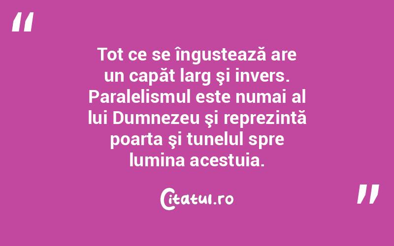 Tot ce se îngustează are un capăt larg şi invers. Paralelismul este numai al lui Dumnezeu şi reprezintă poarta şi tunelul spre lumina acestuia.  