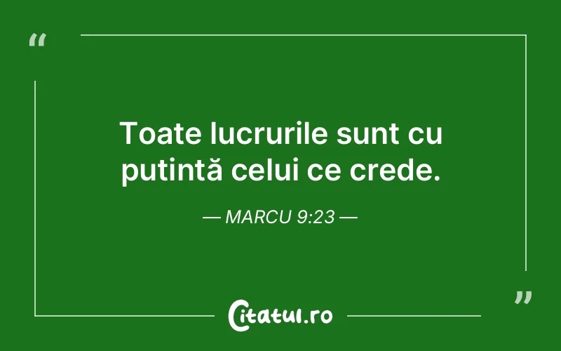 Toate lucrurile sunt cu putință celui ce crede. Marcu 9:23