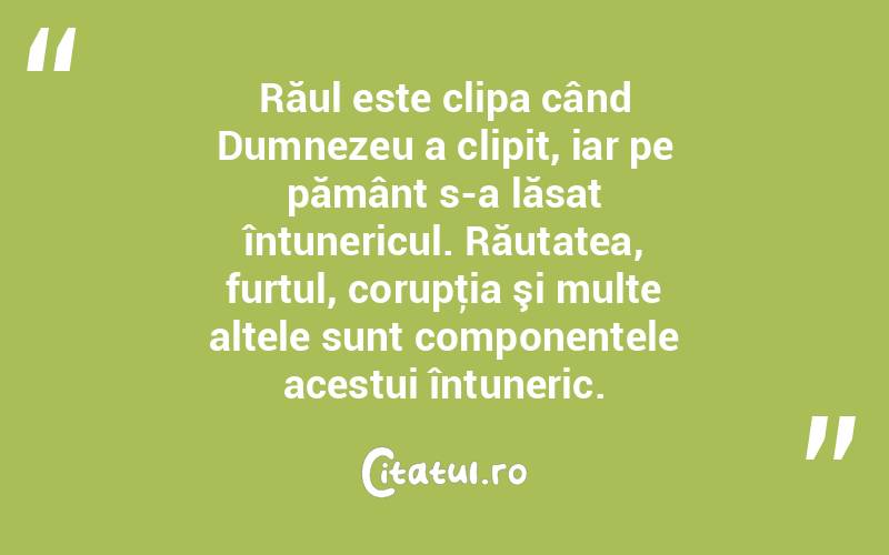 Răul este clipa când Dumnezeu a clipit, iar pe pământ s-a lăsat întunericul. Răutatea, furtul, corupţia şi multe altele sunt componentele acestui întuneric.  