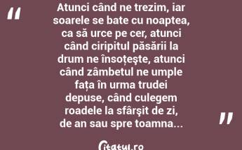 Atunci când ne trezim, iar soarele se bate cu noaptea, ca să urce pe cer, atunci când ciripitul păsării la drum ne însoţeşte, atunci când zâmbetul ne umple faţa în urma trudei depuse, când culegem roadele la sfârşit de zi, de an sau spre toamna...  ...