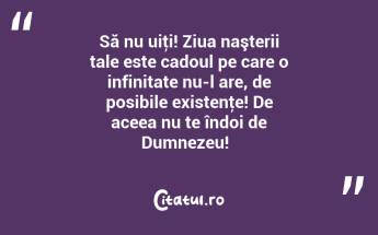 Să nu uiţi! Ziua naşterii tale este cadoul pe care o infinitate nu-l are, de posibile existenţe! De aceea nu te îndoi de Dumnezeu!  ...