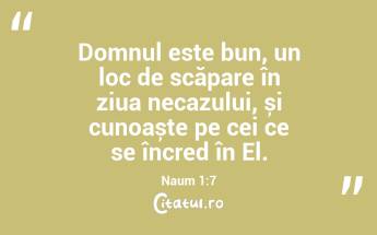 Domnul este bun, un loc de scăpare în ziua necazului, și cunoaște pe cei ce se încred în El. Naum 1:7...