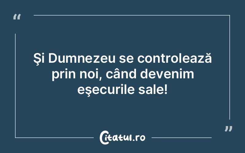 Şi Dumnezeu se controlează prin noi, când devenim eşecurile sale!