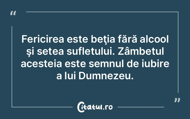 Fericirea este beţia fără alcool şi setea sufletului. Zâmbetul acesteia este semnul de iubire a lui Dumnezeu.
