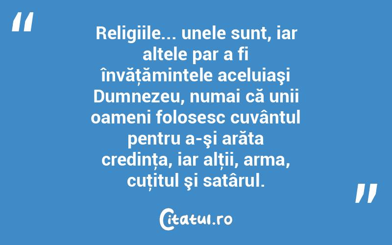 Religiile... unele sunt, iar altele par a fi învăţămintele aceluiaşi Dumnezeu, numai că unii oameni folosesc cuvântul pentru a-şi arăta credinţa, iar alţii, arma, cuţitul şi satârul.  