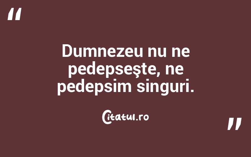 Dumnezeu nu ne pedepseşte, ne pedepsim singuri.  
