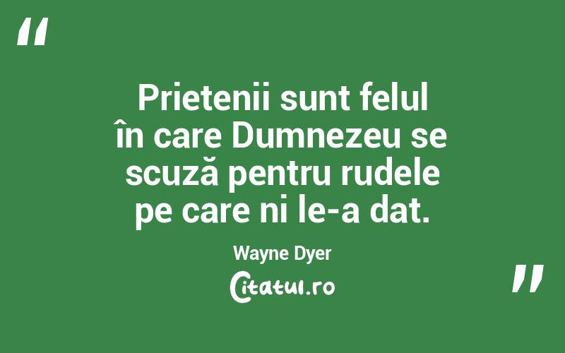 Prietenii sunt felul în care Dumnezeu se scuză pentru rudele pe care ni le-a dat. Wayne Dyer