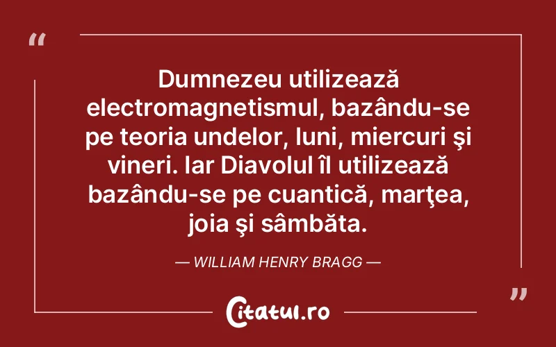 Dumnezeu utilizează electromagnetismul, bazându-se pe teoria undelor, luni, miercuri şi vineri. Iar Diavolul îl utilizează bazându-se pe cuantică, marţea, joia şi sâmbăta. William Henry Bragg