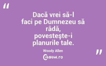 Dacă vrei să-l faci pe Dumnezeu să râdă, povesteşte-i planurile tale. Woody Allen...
