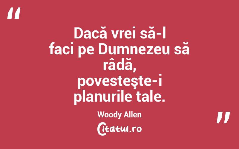 Dacă vrei să-l faci pe Dumnezeu să râdă, povesteşte-i planurile tale. Woody Allen
