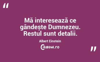 Mă interesează ce gândește Dumnezeu. Restul sunt detalii. Albert Einstein...