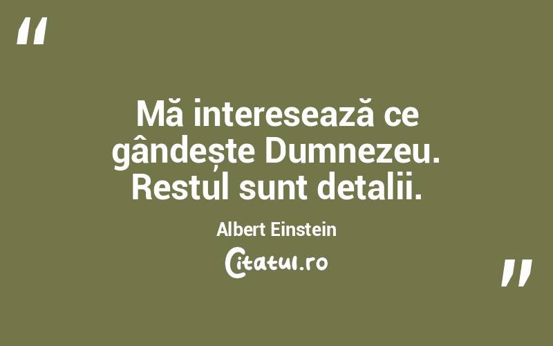 Mă interesează ce gândește Dumnezeu. Restul sunt detalii. Albert Einstein