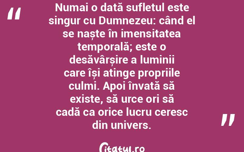 Numai o dată sufletul este singur cu Dumnezeu: când el se naște în imensitatea temporală; este o desăvârșire a luminii care își atinge propriile culmi. Apoi învață să existe, să urce ori să cadă ca orice lucru ceresc din univers.  