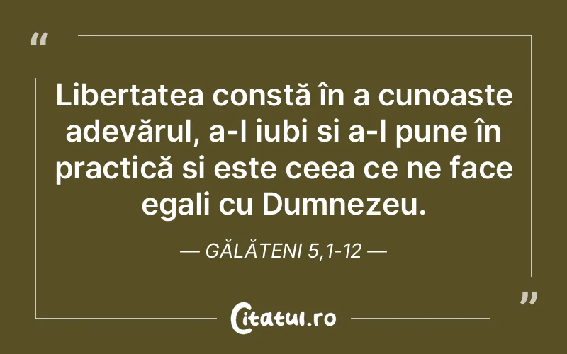 Libertatea constă în a cunoaște adevărul, a-l iubi și a-l pune în practică și este ceea ce ne face egali cu Dumnezeu. Gălățeni 5,1-12