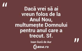 Dacă vrei să ai vreun folos de la Anul Nou, mulțumește Domnului pentru anul care a trecut. Sf. Ioan Gură de Aur...