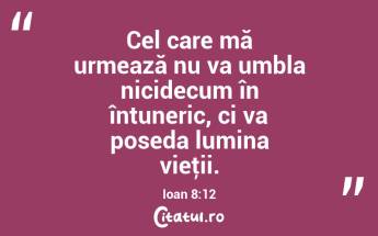 Cel care mă urmează nu va umbla nicidecum în întuneric, ci va poseda lumina vieţii. Ioan 8:12...