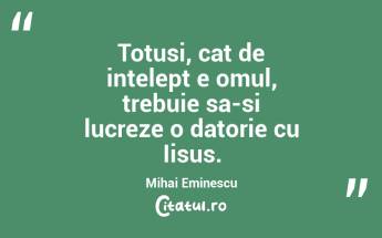Totusi, cat de intelept e omul, trebuie sa-si lucreze o datorie cu Iisus. Mihai Eminescu...