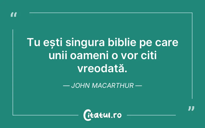 Tu ești singura biblie pe care unii oameni o vor citi vreodată. John MacArthur