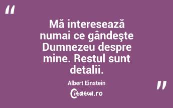 Mă interesează numai ce gândeşte Dumnezeu despre mine. Restul sunt detalii. Albert Einstein...