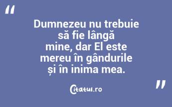 Dumnezeu nu trebuie să fie lângă mine, dar El este mereu în gândurile și în inima mea....