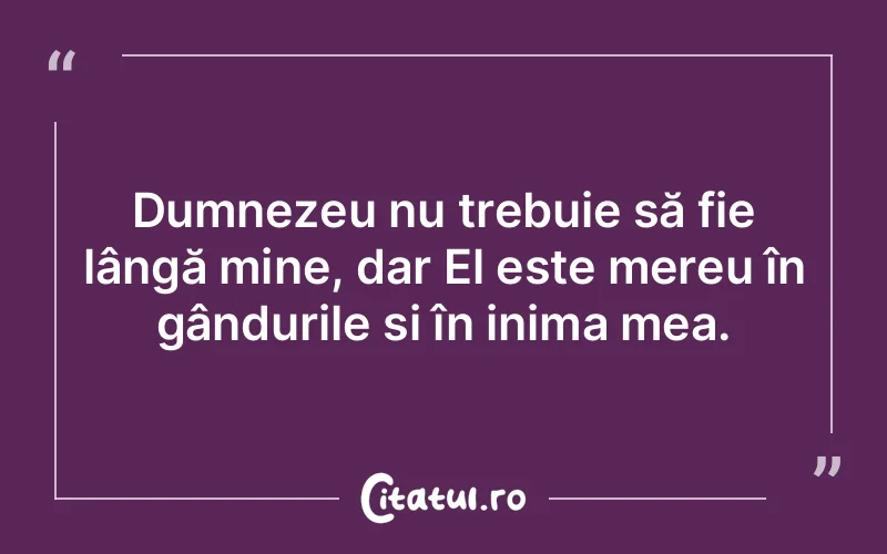 Dumnezeu nu trebuie să fie lângă mine, dar El este mereu în gândurile și în inima mea.
