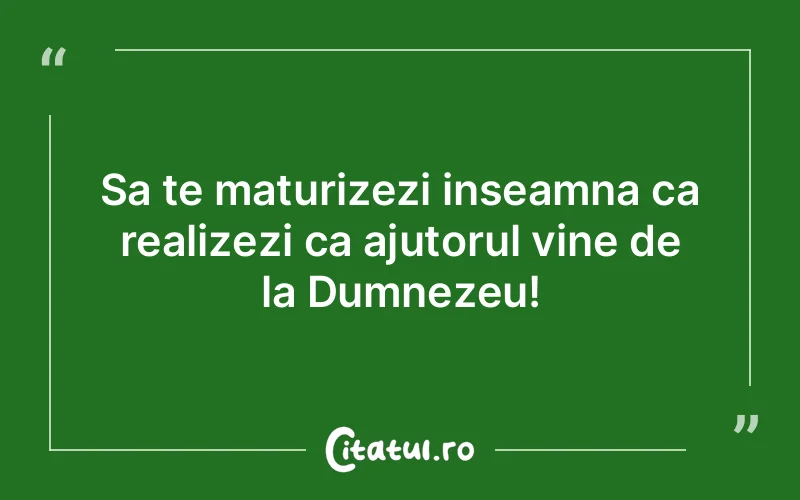 Sa te maturizezi inseamna ca realizezi ca ajutorul vine de la Dumnezeu!