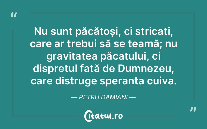 Nu sunt păcătoși, ci stricați, care ar trebui să se teamă; nu gravitatea păcatului, ci disprețul față de Dumnezeu, care distruge speranța cuiva. Petru Damiani