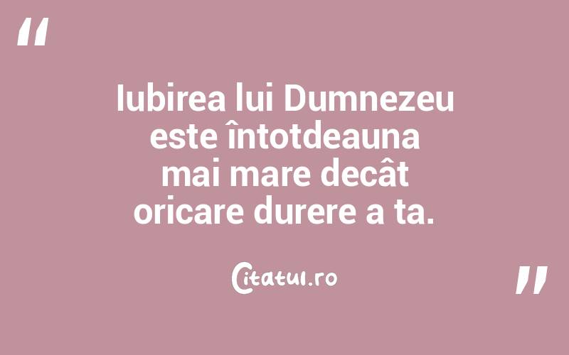 Iubirea lui Dumnezeu este întotdeauna mai mare decât oricare durere a ta.