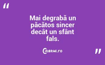 Mai degrabă un păcătos sincer decât un sfânt fals....
