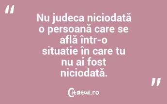Nu judeca niciodată o persoană care se află într-o situație în care tu nu ai fost niciodată....