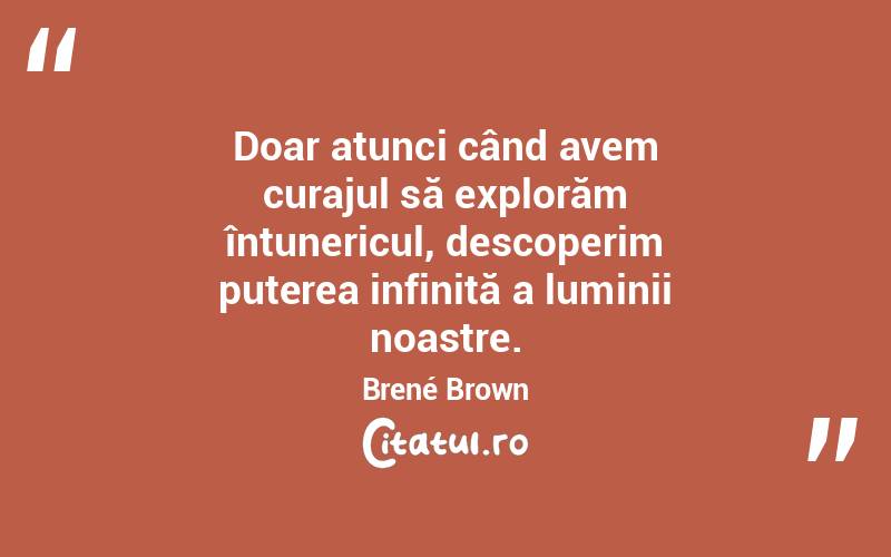 Doar atunci când avem curajul să explorăm întunericul, descoperim puterea infinită a luminii noastre. Brené Brown